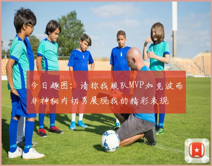今日趣图：请称我狼队MVP加克波而非神秘内切男展现我的精彩表现