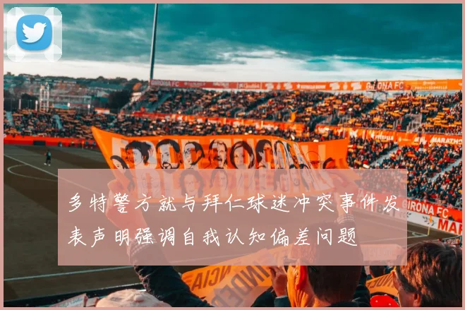 多特警方就与拜仁球迷冲突事件发表声明强调自我认知偏差问题