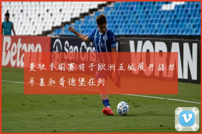 曼联季前赛将于欧洲五城展开赫尔辛基和哥德堡在列