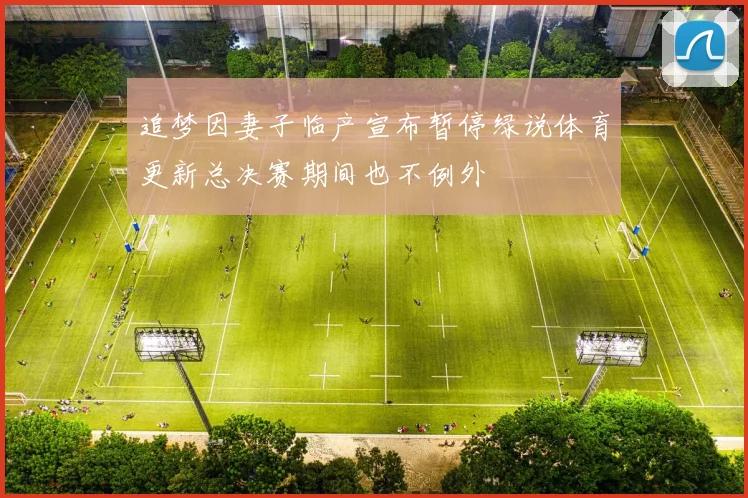 追梦因妻子临产宣布暂停绿说体育更新总决赛期间也不例外