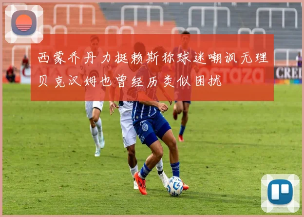 西蒙乔丹力挺赖斯称球迷嘲讽无理贝克汉姆也曾经历类似困扰