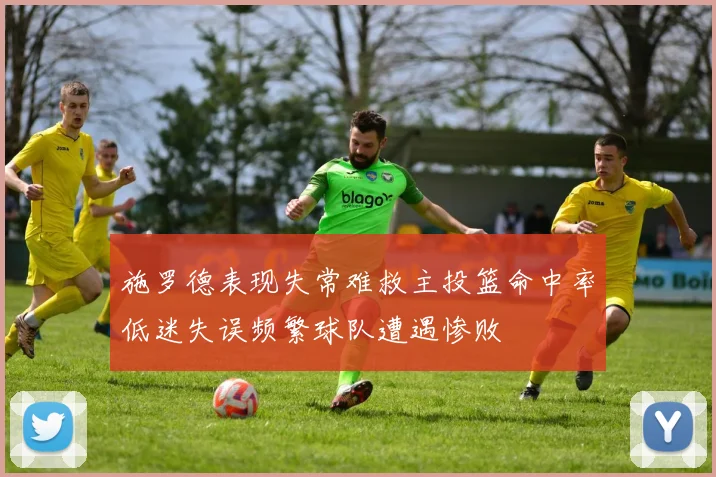 施罗德表现失常难救主投篮命中率低迷失误频繁球队遭遇惨败