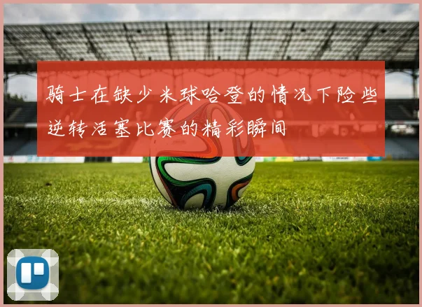 骑士在缺少米球哈登的情况下险些逆转活塞比赛的精彩瞬间