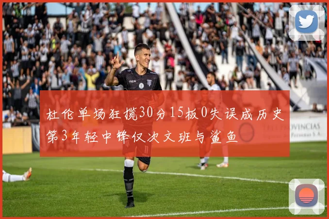 杜伦单场狂揽30分15板0失误成历史第3年轻中锋仅次文班与鲨鱼