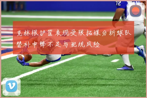 克林根护筐表现受限拓媒分析球队替补中锋不足与犯规风险