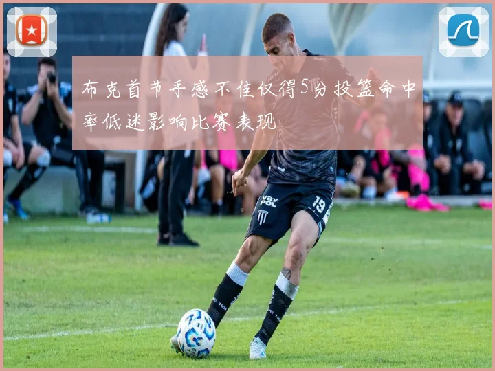 布克首节手感不佳仅得5分投篮命中率低迷影响比赛表现