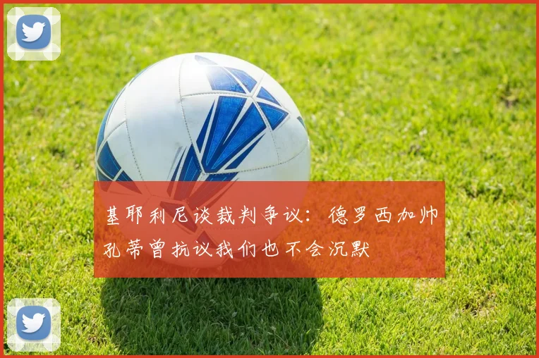 基耶利尼谈裁判争议：德罗西加帅孔蒂曾抗议我们也不会沉默