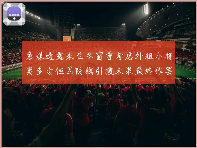意媒透露米兰冬窗曾考虑外租小将奥多古但因防线引援未果最终作罢