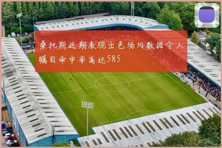 桑托斯近期表现出色场均数据令人瞩目命中率高达585