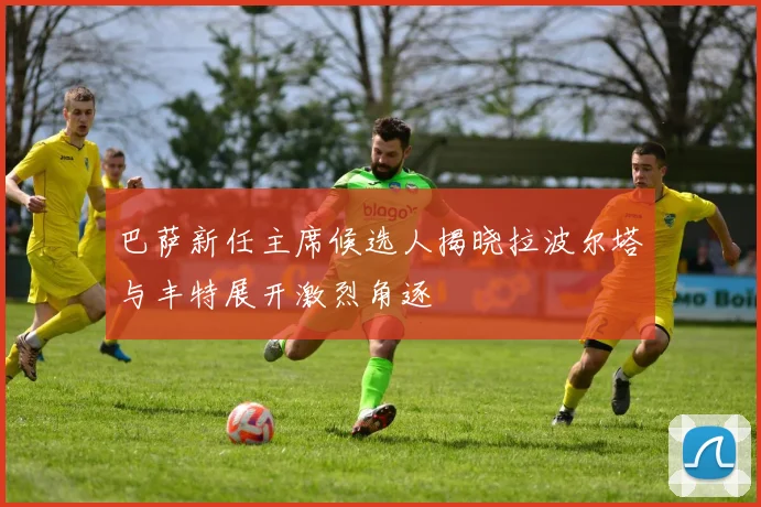 巴萨新任主席候选人揭晓拉波尔塔与丰特展开激烈角逐