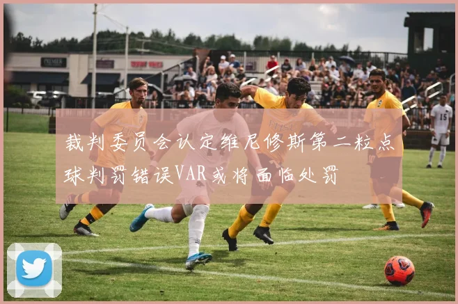 裁判委员会认定维尼修斯第二粒点球判罚错误VAR或将面临处罚