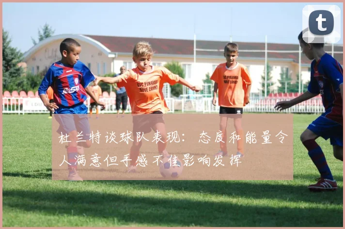 杜兰特谈球队表现：态度和能量令人满意但手感不佳影响发挥