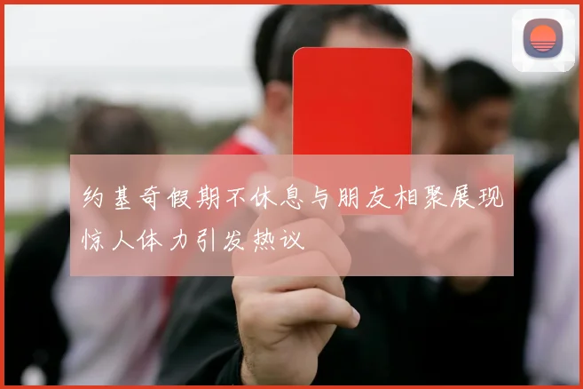 约基奇假期不休息与朋友相聚展现惊人体力引发热议