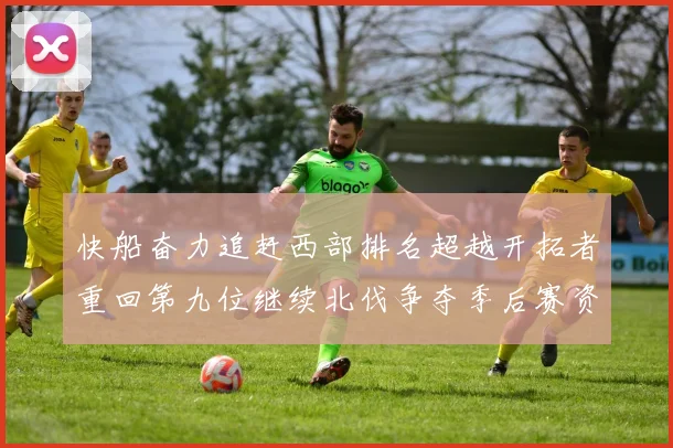 快船奋力追赶西部排名超越开拓者重回第九位继续北伐争夺季后赛资格