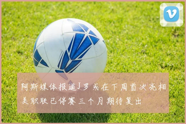阿斯媒体报道J罗或在下周首次亮相美职联已停赛三个月期待复出