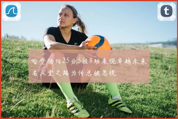 哈登场均25分5板8助表现卓越未来名人堂之路为何总被忽视