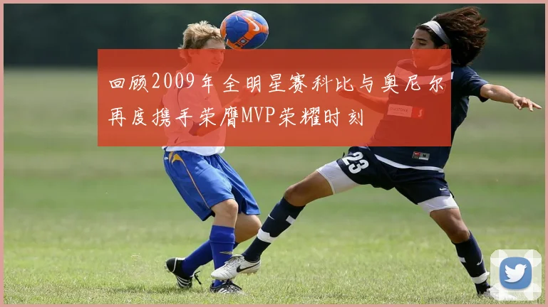 回顾2009年全明星赛科比与奥尼尔再度携手荣膺MVP荣耀时刻