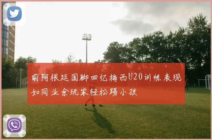 前阿根廷国脚回忆梅西U20训练表现如同业余玩家轻松踢小孩