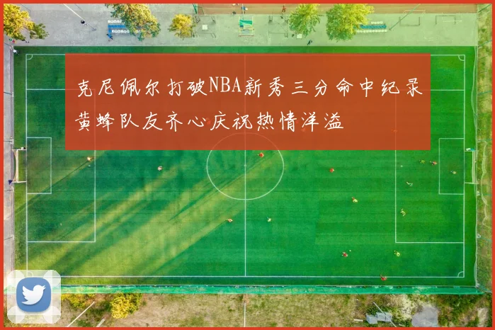 克尼佩尔打破NBA新秀三分命中纪录黄蜂队友齐心庆祝热情洋溢