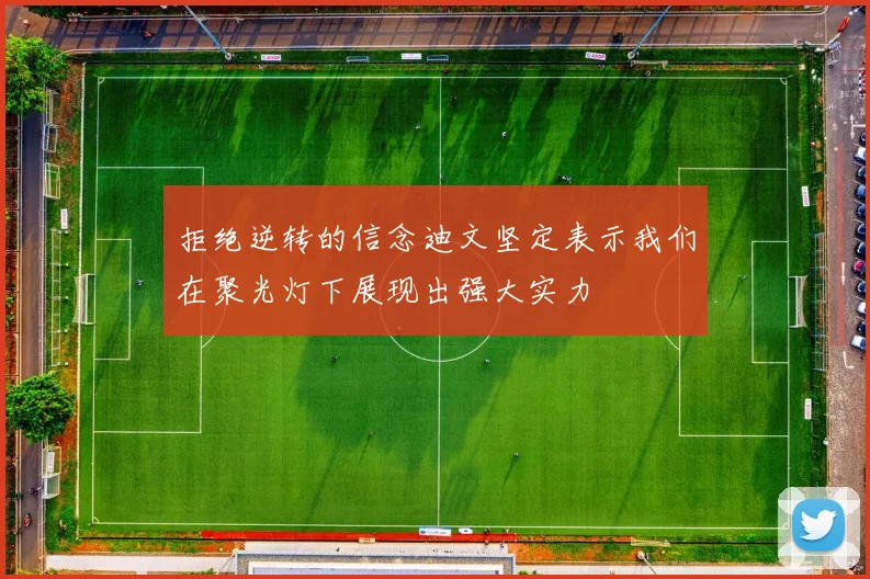 拒绝逆转的信念迪文坚定表示我们在聚光灯下展现出强大实力