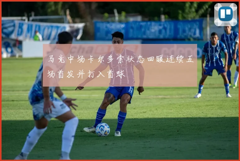 马竞中场卡尔多索状态回暖连续五场首发并打入首球