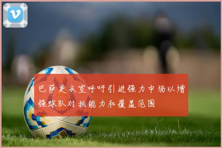 巴萨更衣室呼吁引进强力中场以增强球队对抗能力和覆盖范围