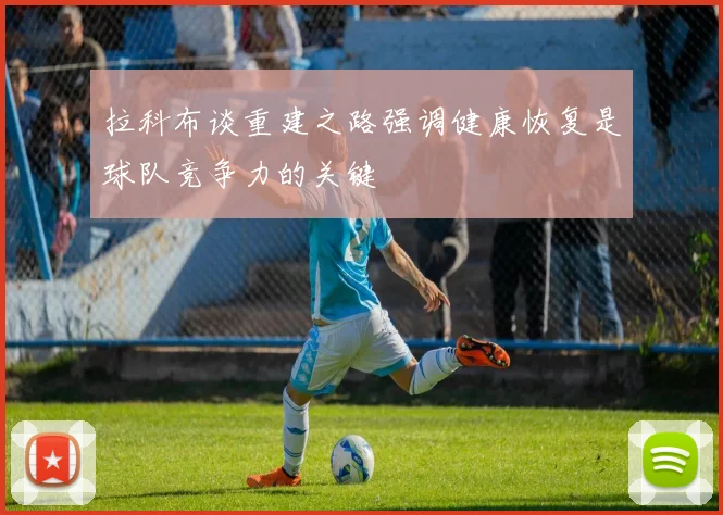 拉科布谈重建之路强调健康恢复是球队竞争力的关键