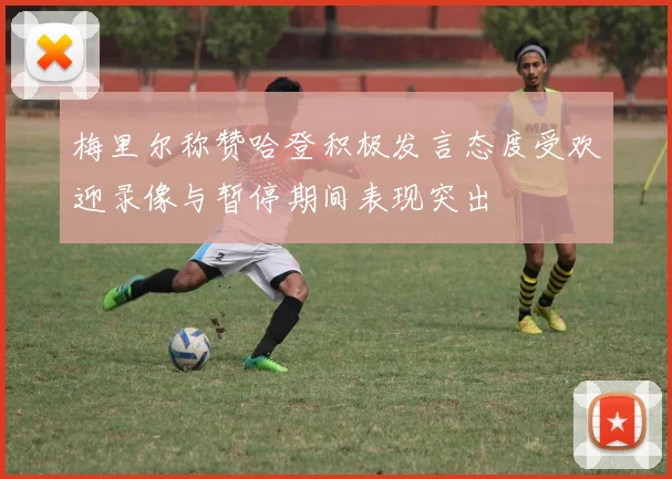 梅里尔称赞哈登积极发言态度受欢迎录像与暂停期间表现突出